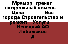 Мрамор, гранит, натуральный камень! › Цена ­ 10 000 - Все города Строительство и ремонт » Услуги   . Ненецкий АО,Лабожское д.